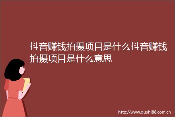 抖音赚钱拍摄项目是什么抖音赚钱拍摄项目是什么意思