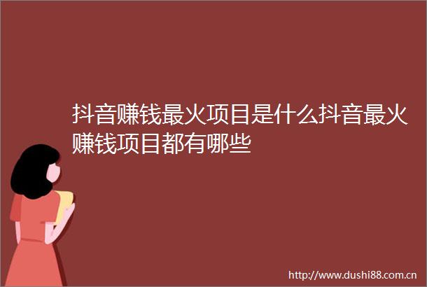抖音赚钱最火项目是什么抖音最火赚钱项目都有哪些