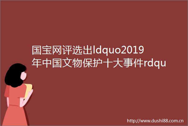 国宝网评选出ldquo2019年文物保护十大rdquo