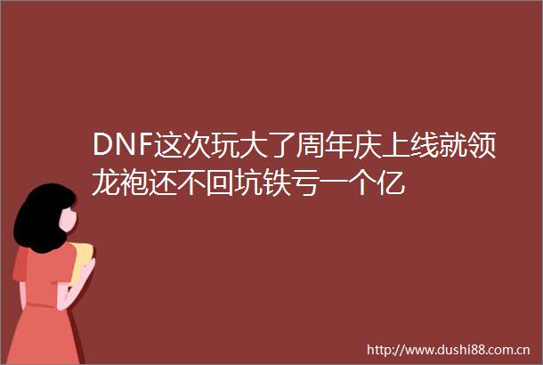 DNF这次玩大了周年庆上线就领龙袍还不回坑铁亏一个亿