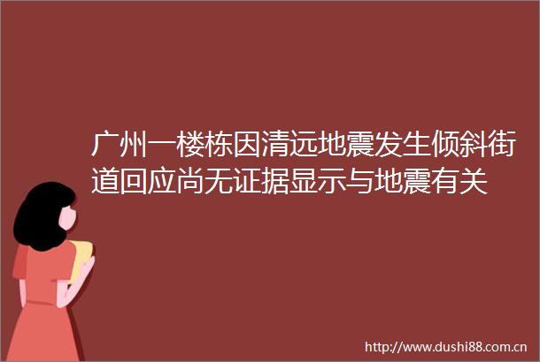 广州一楼栋因清远地震发生倾斜街道回应尚无显示与地震有关