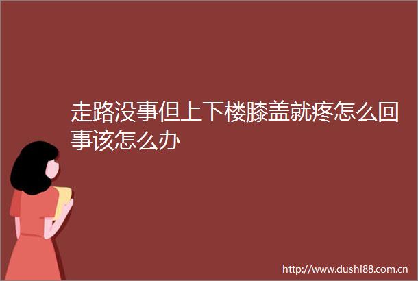 走路没事但上下楼膝盖就疼怎么回事该怎么办
