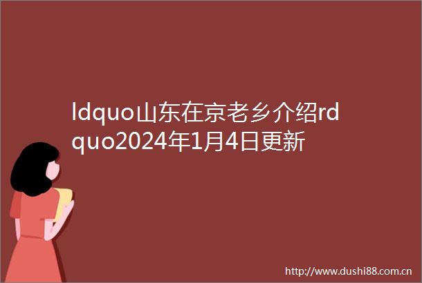 ldquo山东在京老乡介绍rdquo2024年1月4日更新