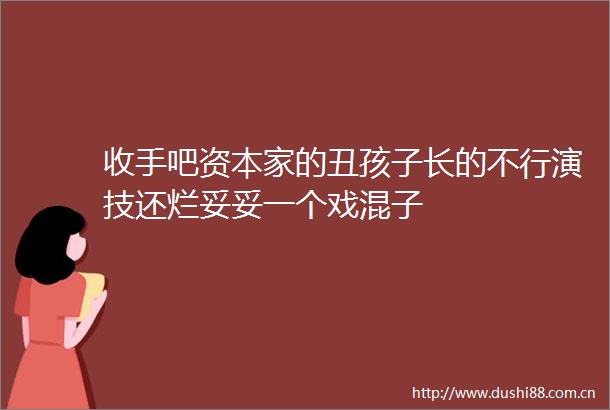 收手吧资本家的丑孩子长的不行演技还烂妥妥一个戏混子