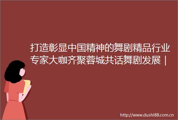 打造彰显精神的舞剧精品行业专家大咖齐聚蓉城共话舞剧发展｜天府周末封面