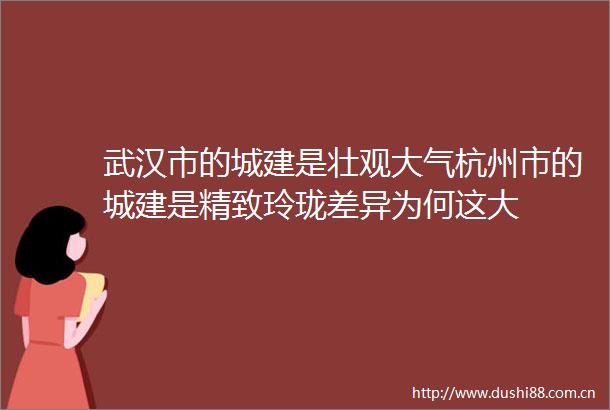 武汉市的城建是壮观大气杭州市的城建是精致玲珑差异为何这大