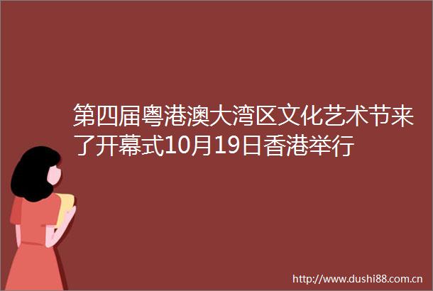 第四届粤港澳大湾区文化艺术节来了开幕式10月19日香港举行