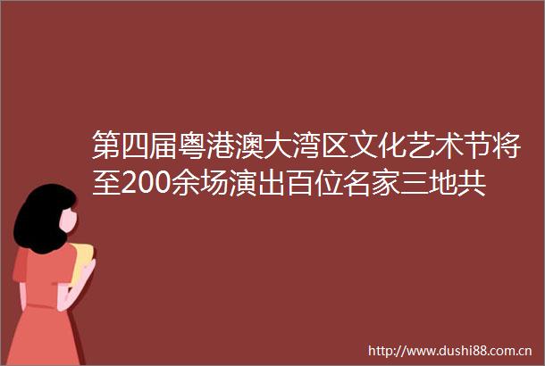 第四届粤港澳大湾区文化艺术节将至200余场演出百位名家三地共绘湾区文艺图景