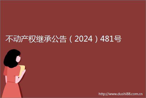 不动产权继承公告（2024）481号