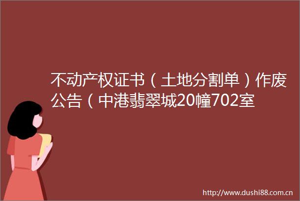 不动产权证书（土地分割单）作废公告（中港翡翠城20幢702室）