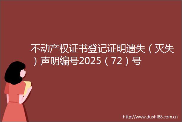 不动产权证书登记证明遗失（灭失）声明编号2025（72）号
