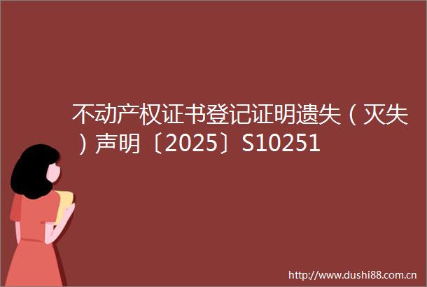 不动产权证书登记证明遗失（灭失）声明〔2025〕S10251号