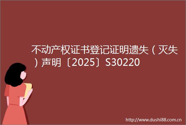 不动产权证书登记证明遗失（灭失）声明〔2025〕S30220号