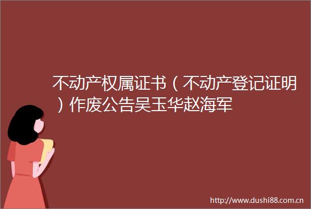 不动产权属证书（不动产登记证明）作废公告吴玉华赵海军