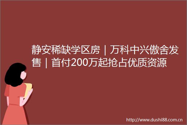 静安稀缺学区房｜万科中兴傲舍发售｜首付200万起抢占优质资源