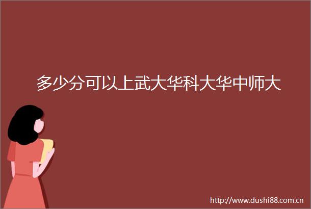 多少分可以上武大华科大华中师大