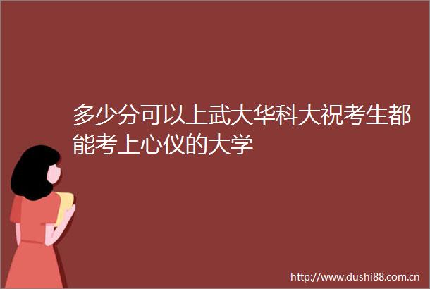 多少分可以上武大华科大祝考生都能考上心仪的大学