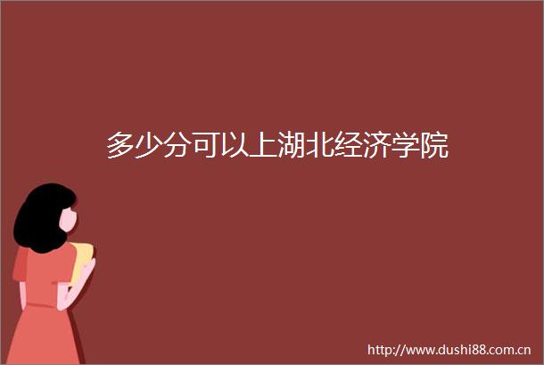 多少分可以上湖北经济学院