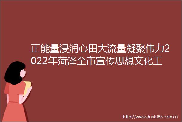 正能量浸润心田大流量凝聚伟力2022年菏泽全市宣传思想文化工作综述