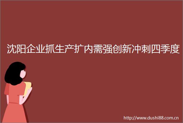 沈阳企业抓生产扩内需强创新冲刺四季度