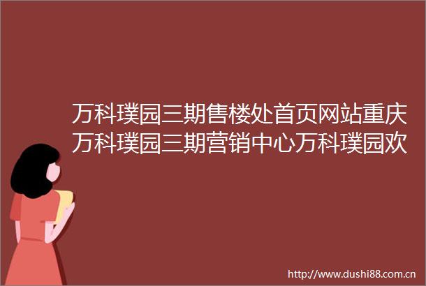 万科璞园三期售楼处首页网站重庆万科璞园三期营销中心万科璞园欢迎您楼盘详情最新价格户型图容积率最新售楼处