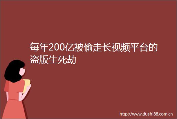 每年200亿被偷走长视频平台的盗版生死劫