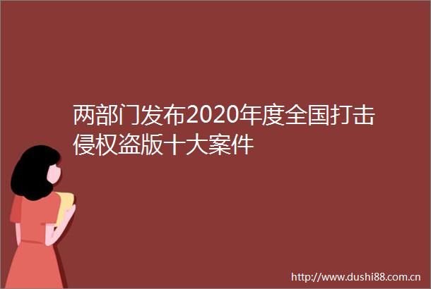 两部门发布2020年度全国打击盗版十大案件