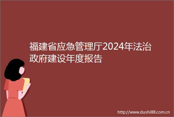 福建省应急管理厅2024年法治建设年度报告