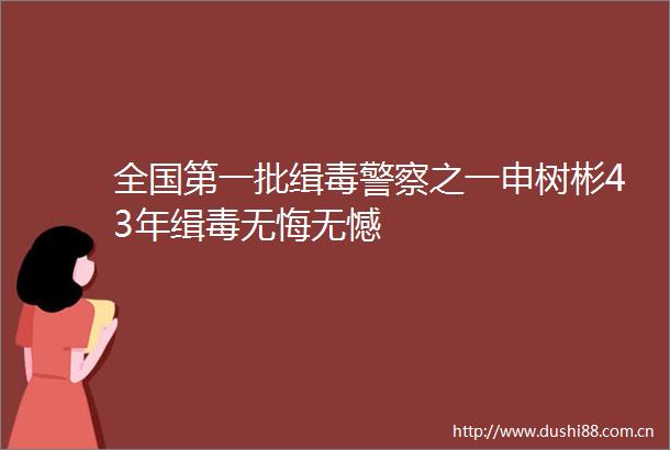 全国第一批缉毒之一申树彬43年缉毒无悔无憾