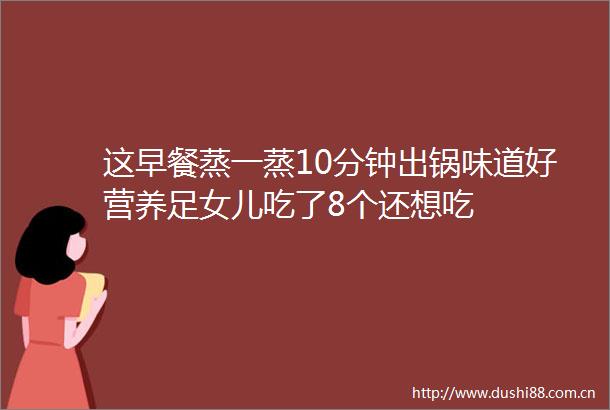 这早餐蒸一蒸10分钟出锅味道好营养足女儿吃了8个还想吃