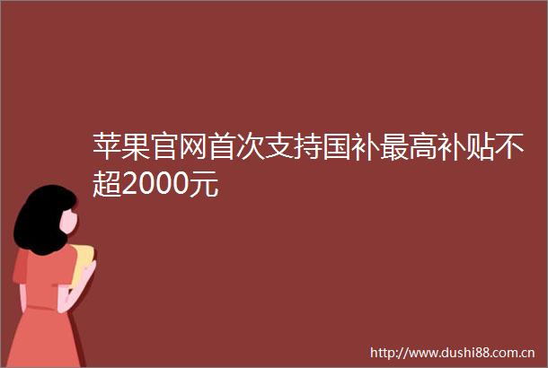 苹果官网首次支持国补最高补贴不超2000元