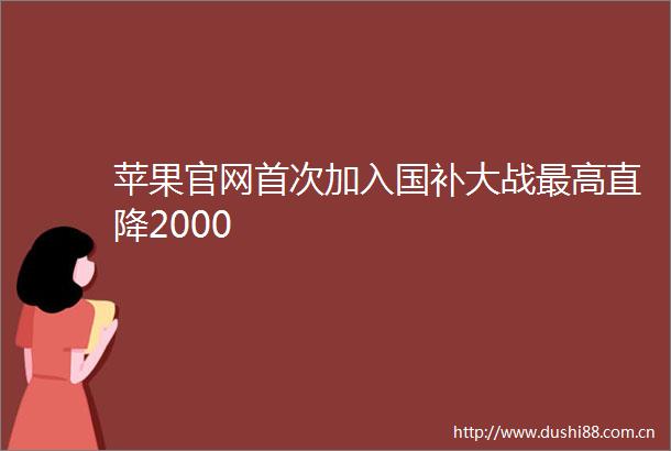 苹果官网首次加入国补大战最高直降2000