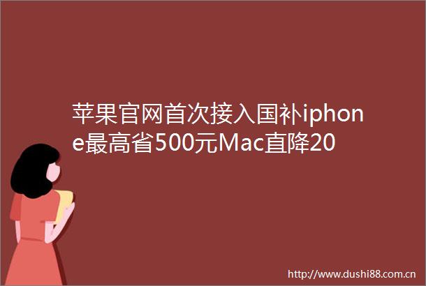 苹果官网首次接入国补iphone最高省500元Mac直降2000元