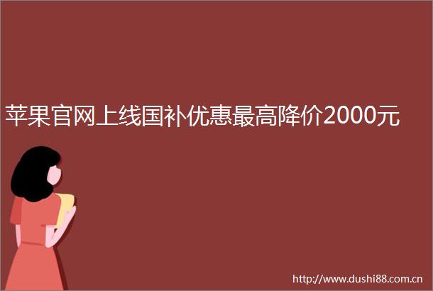 苹果官网上线国补优惠最高降价2000元