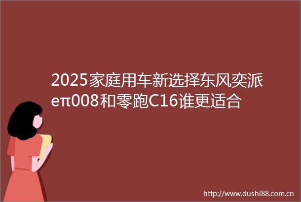 2025家庭用车新选择东风奕派eπ008和零跑C16谁更适合家庭用户