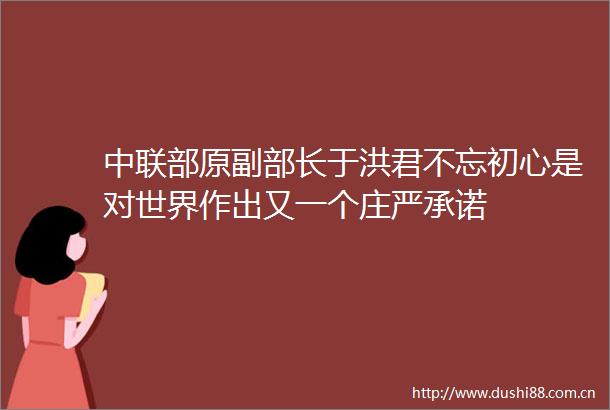 中联部原副部长于洪君不忘初心是对世界作出又一个庄严承诺