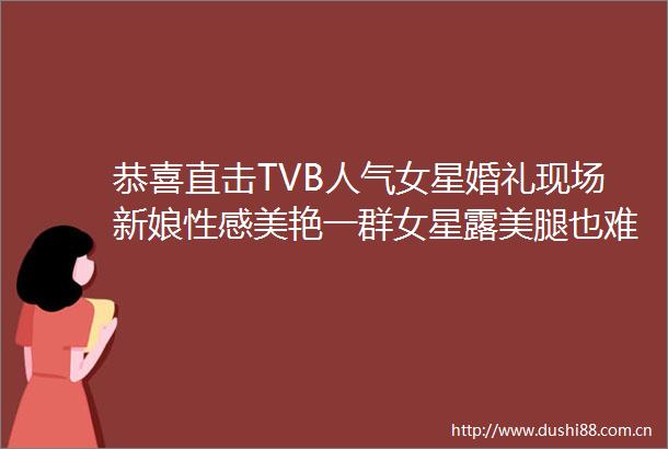 恭喜直击TVB人气女星婚礼现场新娘性感美艳一群女星露也难抢风头