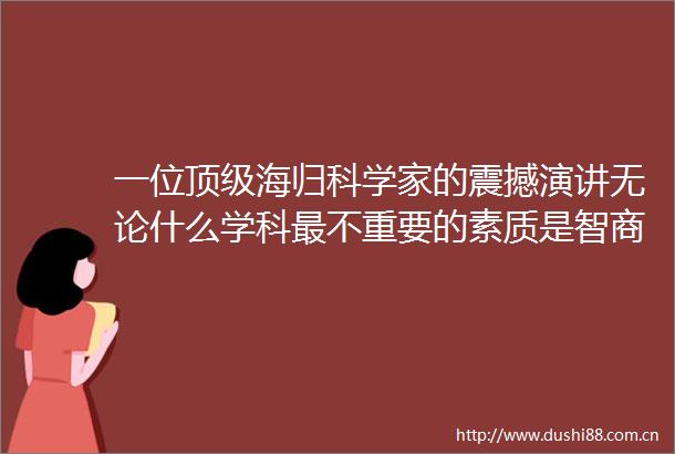 一位顶级海归科学家的震撼演讲无论什么学科最不重要的素质是智商