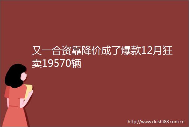 又一合资靠降价成了爆款12月狂卖19570辆