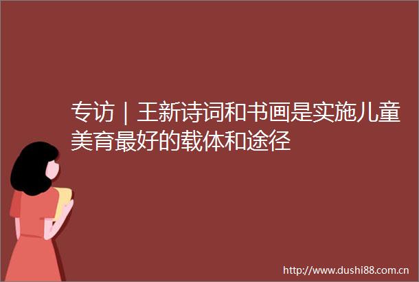 专访｜王新诗词和书画是实施儿童美育最好的载体和途径