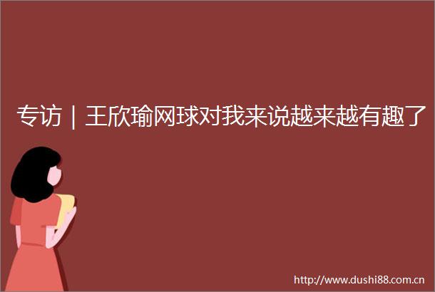 专访｜王欣瑜网球对我来说越来越有趣了