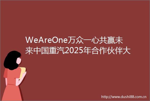 WeAreOne万众一心共赢未来重汽2025年合作伙伴大会盛大召开