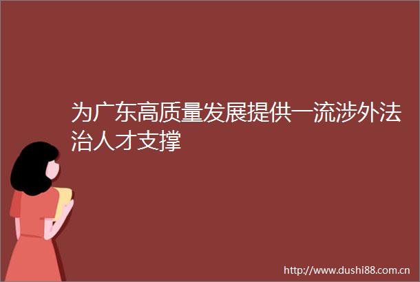 为广东高质量发展提供一流涉外法治人才支撑