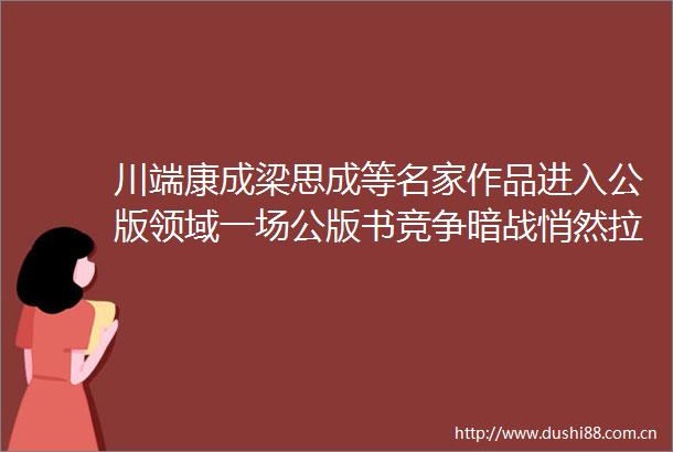 川端康成梁思成等名家作品进入公版领域一场公版书竞争暗战悄然拉开