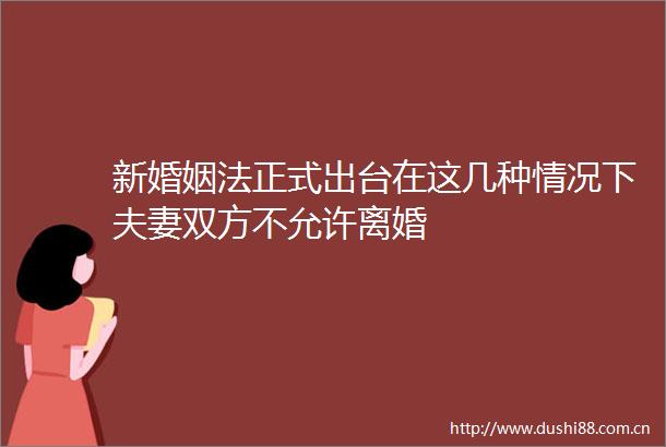 新婚姻法正式出台在这几种情况下夫妻双方不允许离婚