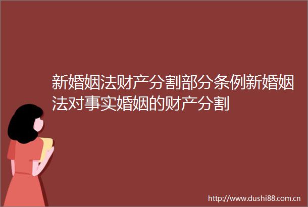新婚姻法财产分割部分条例新婚姻法对事实婚姻的财产分割