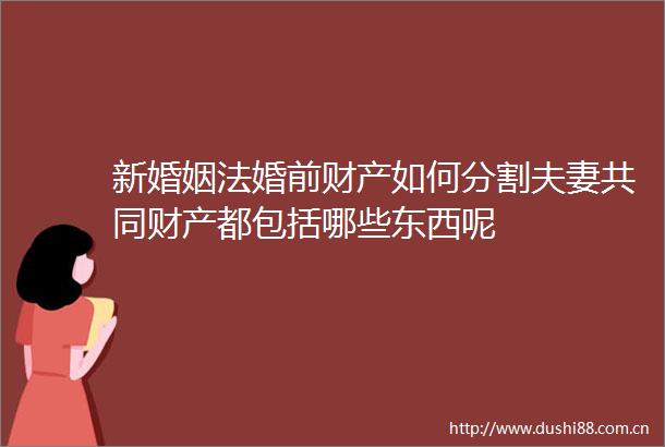 新婚姻法婚前财产如何分割夫妻共同财产都包括哪些东西呢