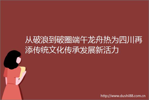 从破浪到破圈端午龙舟热为四川再添传统文化传承发展新活力