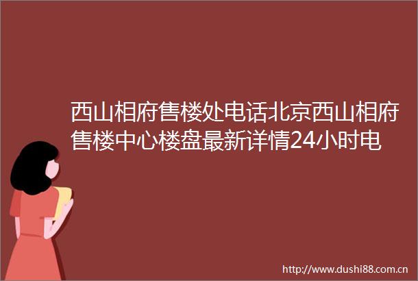 西山相府售楼处电话北京西山相府售楼中心楼盘最新详情24小时电话解析