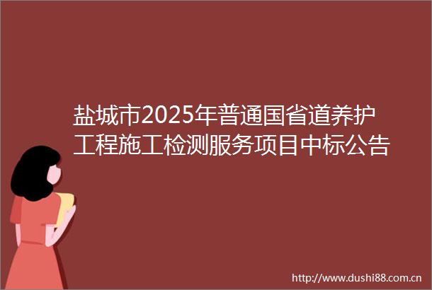 盐城市2025年普通国省道养护工程施工检测服务项目中标公告